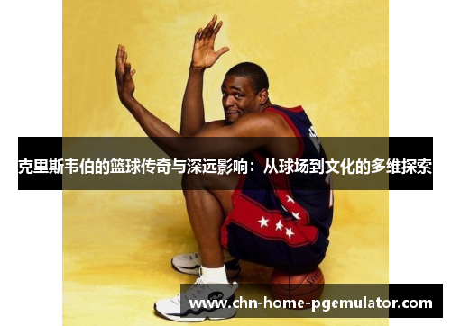 克里斯韦伯的篮球传奇与深远影响:从球场到文化的多维探索 克里斯韦伯的篮球传奇与深远影响:从球场到文化的多维探索
