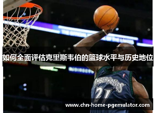 如何全面评估克里斯韦伯的篮球水平与历史地位 如何全面评估克里斯韦伯的篮球水平与历史地位