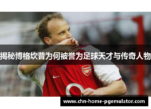 揭秘博格坎普为何被誉为足球天才与传奇人物 揭秘博格坎普为何被誉为足球天才与传奇人物