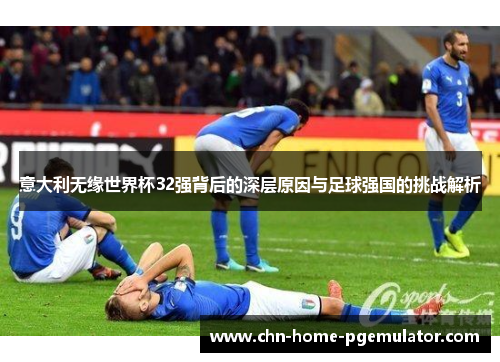 意大利无缘世界杯32强背后的深层原因与足球强国的挑战解析 意大利无缘世界杯32强背后的深层原因与足球强国的挑战解析