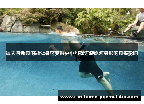 每天游泳真的能让身材变得更小吗探讨游泳对身形的真实影响 每天游泳真的能让身材变得更小吗探讨游泳对身形的真实影响