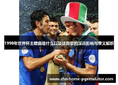 1998年世界杯主题曲是什么以及这首歌的深远影响与意义解析