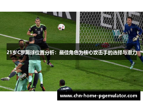21岁C罗踢球位置分析:最佳角色为核心攻击手的选择与潜力 21岁C罗踢球位置分析:最佳角色为核心攻击手的选择与潜力