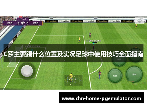 C罗主要踢什么位置及实况足球中使用技巧全面指南 C罗主要踢什么位置及实况足球中使用技巧全面指南