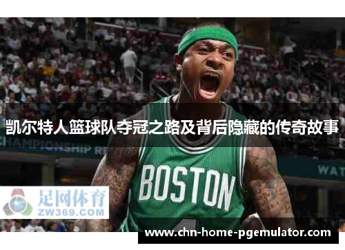 凯尔特人篮球队夺冠之路及背后隐藏的传奇故事 凯尔特人篮球队夺冠之路及背后隐藏的传奇故事