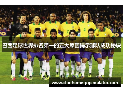 巴西足球世界排名第一的五大原因揭示球队成功秘诀 巴西足球世界排名第一的五大原因揭示球队成功秘诀