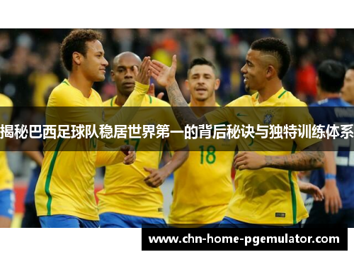 揭秘巴西足球队稳居世界第一的背后秘诀与独特训练体系 揭秘巴西足球队稳居世界第一的背后秘诀与独特训练体系