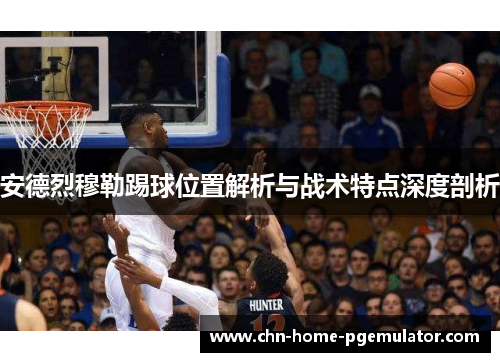 安德烈穆勒踢球位置解析与战术特点深度剖析 安德烈穆勒踢球位置解析与战术特点深度剖析