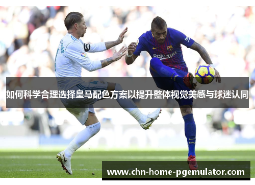 如何科学合理选择皇马配色方案以提升整体视觉美感与球迷认同 如何科学合理选择皇马配色方案以提升整体视觉美感与球迷认同