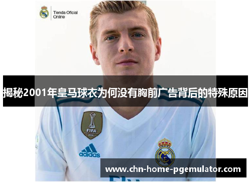 揭秘2001年皇马球衣为何没有胸前广告背后的特殊原因 揭秘2001年皇马球衣为何没有胸前广告背后的特殊原因