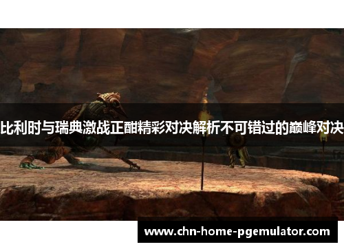 比利时与瑞典激战正酣精彩对决解析不可错过的巅峰对决 比利时与瑞典激战正酣精彩对决解析不可错过的巅峰对决