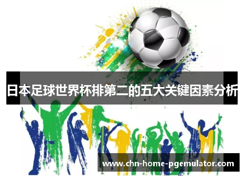 日本足球世界杯排第二的五大关键因素分析 日本足球世界杯排第二的五大关键因素分析