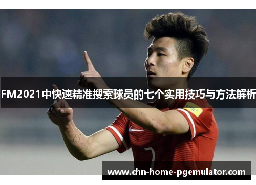 FM2021中快速精准搜索球员的七个实用技巧与方法解析 FM2021中快速精准搜索球员的七个实用技巧与方法解析