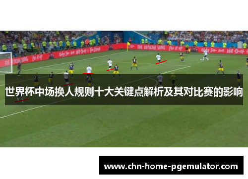 世界杯中场换人规则十大关键点解析及其对比赛的影响 世界杯中场换人规则十大关键点解析及其对比赛的影响