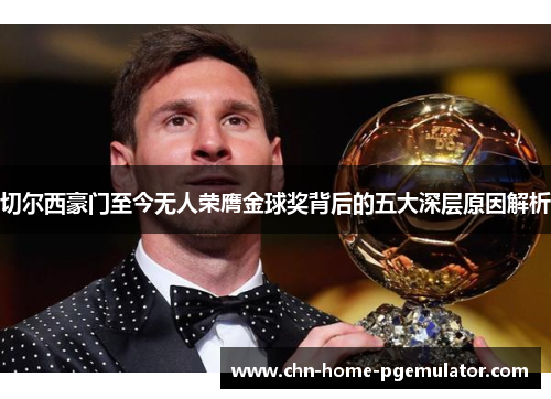 切尔西豪门至今无人荣膺金球奖背后的五大深层原因解析 切尔西豪门至今无人荣膺金球奖背后的五大深层原因解析