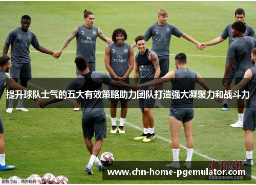 提升球队士气的五大有效策略助力团队打造强大凝聚力和战斗力 提升球队士气的五大有效策略助力团队打造强大凝聚力和战斗力