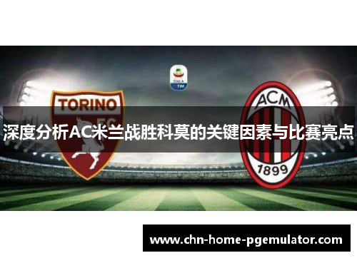深度分析AC米兰战胜科莫的关键因素与比赛亮点 深度分析AC米兰战胜科莫的关键因素与比赛亮点