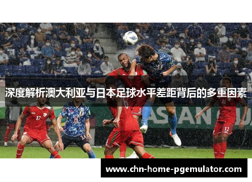 深度解析澳大利亚与日本足球水平差距背后的多重因素 深度解析澳大利亚与日本足球水平差距背后的多重因素