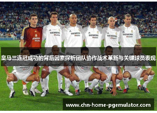 皇马三连冠成功的背后因素探析团队协作战术革新与关键球员表现 皇马三连冠成功的背后因素探析团队协作战术革新与关键球员表现