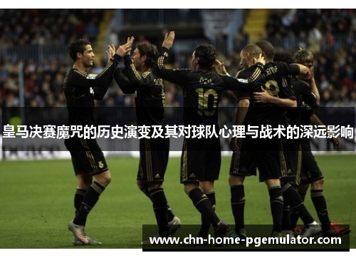 皇马决赛魔咒的历史演变及其对球队心理与战术的深远影响