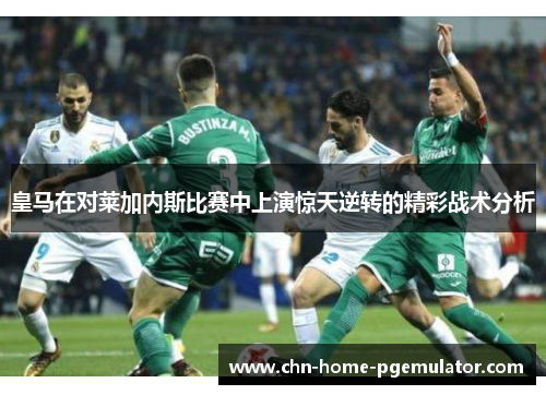 皇马在对莱加内斯比赛中上演惊天逆转的精彩战术分析 皇马在对莱加内斯比赛中上演惊天逆转的精彩战术分析