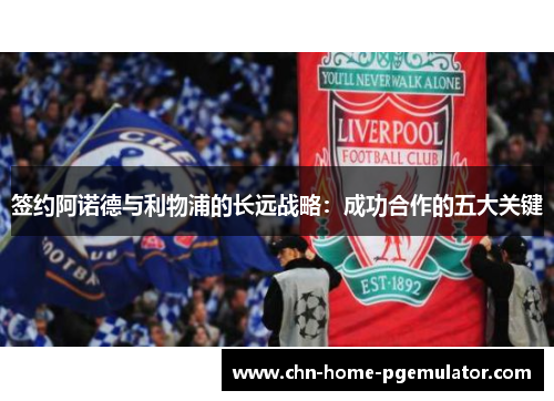 签约阿诺德与利物浦的长远战略:成功合作的五大关键 签约阿诺德与利物浦的长远战略:成功合作的五大关键
