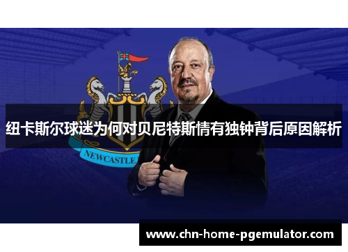 纽卡斯尔球迷为何对贝尼特斯情有独钟背后原因解析