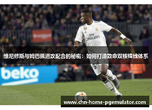 维尼修斯与姆巴佩进攻配合的秘密:如何打造致命双核锋线体系 维尼修斯与姆巴佩进攻配合的秘密:如何打造致命双核锋线体系