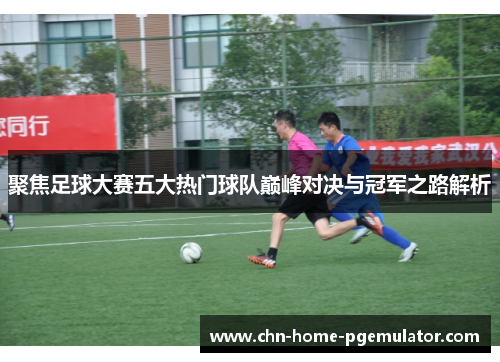 聚焦足球大赛五大热门球队巅峰对决与冠军之路解析 聚焦足球大赛五大热门球队巅峰对决与冠军之路解析