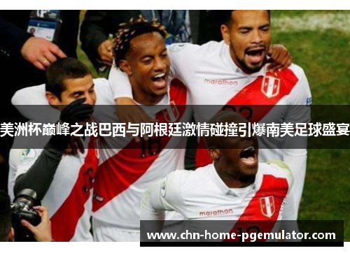 美洲杯巅峰之战巴西与阿根廷激情碰撞引爆南美足球盛宴