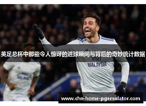 英足总杯中那些令人惊讶的进球瞬间与背后的奇妙统计数据 英足总杯中那些令人惊讶的进球瞬间与背后的奇妙统计数据