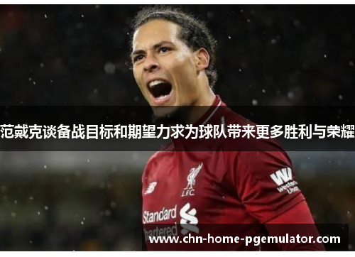 范戴克谈备战目标和期望力求为球队带来更多胜利与荣耀 范戴克谈备战目标和期望力求为球队带来更多胜利与荣耀