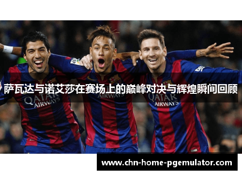 萨瓦达与诺艾莎在赛场上的巅峰对决与辉煌瞬间回顾