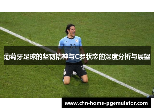葡萄牙足球的坚韧精神与C罗状态的深度分析与展望 葡萄牙足球的坚韧精神与C罗状态的深度分析与展望
