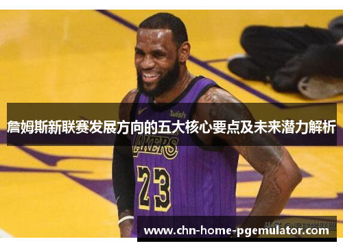 詹姆斯新联赛发展方向的五大核心要点及未来潜力解析 詹姆斯新联赛发展方向的五大核心要点及未来潜力解析