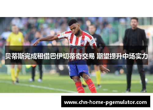 贝蒂斯完成租借巴伊切蒂奇交易 期望提升中场实力 贝蒂斯完成租借巴伊切蒂奇交易 期望提升中场实力