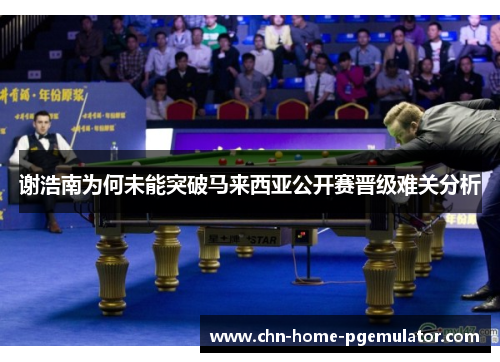 谢浩南为何未能突破马来西亚公开赛晋级难关分析 谢浩南为何未能突破马来西亚公开赛晋级难关分析