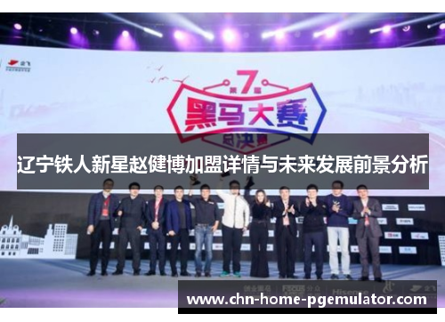 辽宁铁人新星赵健博加盟详情与未来发展前景分析 辽宁铁人新星赵健博加盟详情与未来发展前景分析