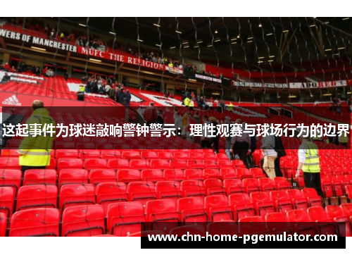 这起事件为球迷敲响警钟警示:理性观赛与球场行为的边界 这起事件为球迷敲响警钟警示:理性观赛与球场行为的边界