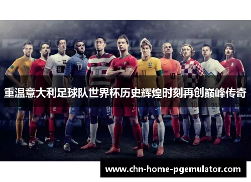 重温意大利足球队世界杯历史辉煌时刻再创巅峰传奇 重温意大利足球队世界杯历史辉煌时刻再创巅峰传奇