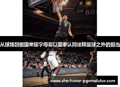 从球场到祖国荣耀字母哥以国家认同诠释篮球之外的担当 从球场到祖国荣耀字母哥以国家认同诠释篮球之外的担当