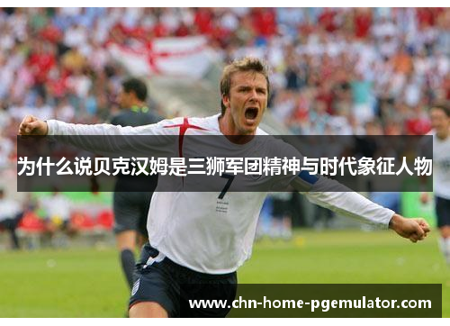 为什么说贝克汉姆是三狮军团精神与时代象征人物 为什么说贝克汉姆是三狮军团精神与时代象征人物