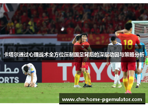 卡塔尔通过心理战术全方位压制国足背后的深层动因与策略分析 卡塔尔通过心理战术全方位压制国足背后的深层动因与策略分析