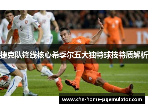 捷克队锋线核心希季尔五大独特球技特质解析 捷克队锋线核心希季尔五大独特球技特质解析