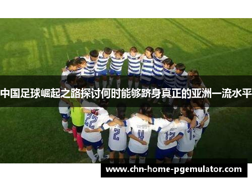 中国足球崛起之路探讨何时能够跻身真正的亚洲一流水平 中国足球崛起之路探讨何时能够跻身真正的亚洲一流水平