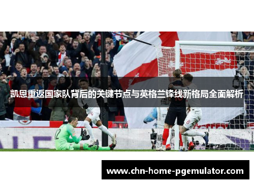凯恩重返国家队背后的关键节点与英格兰锋线新格局全面解析 凯恩重返国家队背后的关键节点与英格兰锋线新格局全面解析