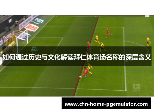 如何通过历史与文化解读拜仁体育场名称的深层含义 如何通过历史与文化解读拜仁体育场名称的深层含义