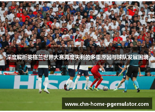 深度解析英格兰世界大赛再度失利的多重原因与球队发展困境