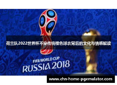荷兰队2022世界杯不穿传统橙色球衣背后的文化与情感解读