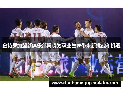 金特罗加盟新俱乐部揭晓为职业生涯带来新挑战和机遇 金特罗加盟新俱乐部揭晓为职业生涯带来新挑战和机遇